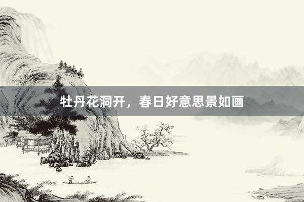 牡丹花洞开，春日好意思景如画