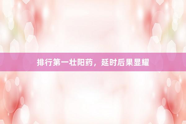 排行第一壮阳药，延时后果显耀
