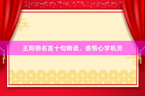 王阳明名言十句精读，感悟心学机灵