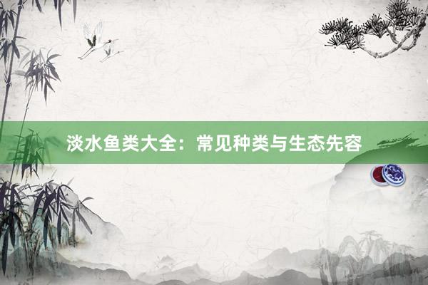 淡水鱼类大全：常见种类与生态先容