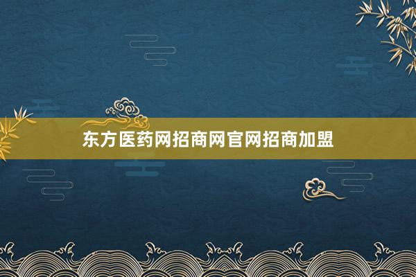 东方医药网招商网官网招商加盟