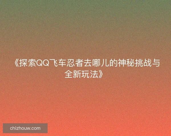 《探索QQ飞车忍者去哪儿的神秘挑战与全新玩法》
