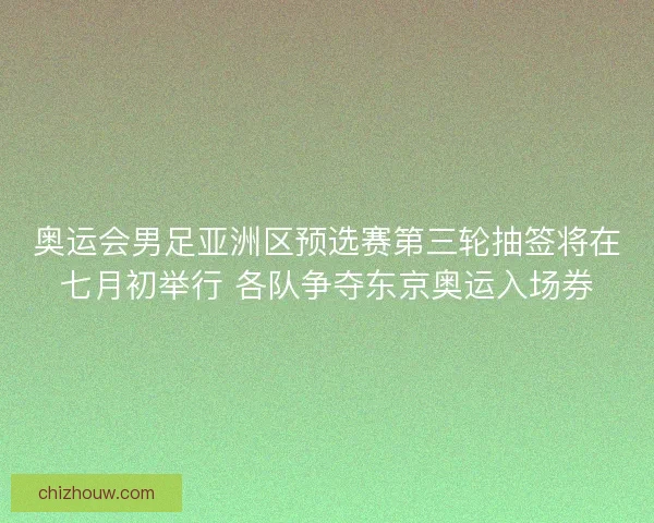 奥运会男足亚洲区预选赛第三轮抽签将在七月初举行 各队争夺东京奥运入场券