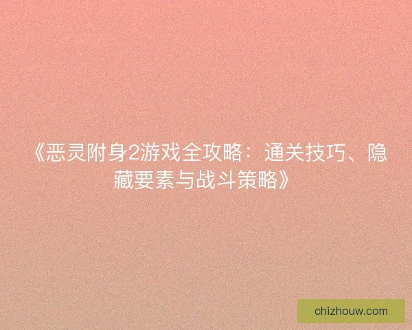 《恶灵附身2游戏全攻略：通关技巧、隐藏要素与战斗策略》