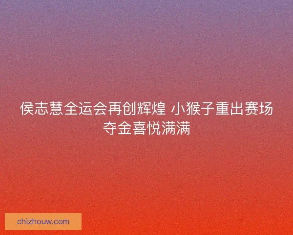 侯志慧全运会再创辉煌 小猴子重出赛场夺金喜悦满满