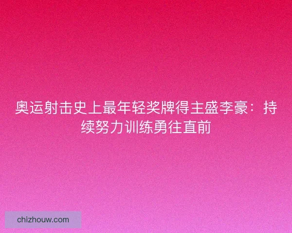 奥运射击史上最年轻奖牌得主盛李豪：持续努力训练勇往直前