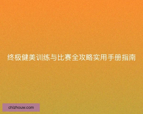 终极健美训练与比赛全攻略实用手册指南
