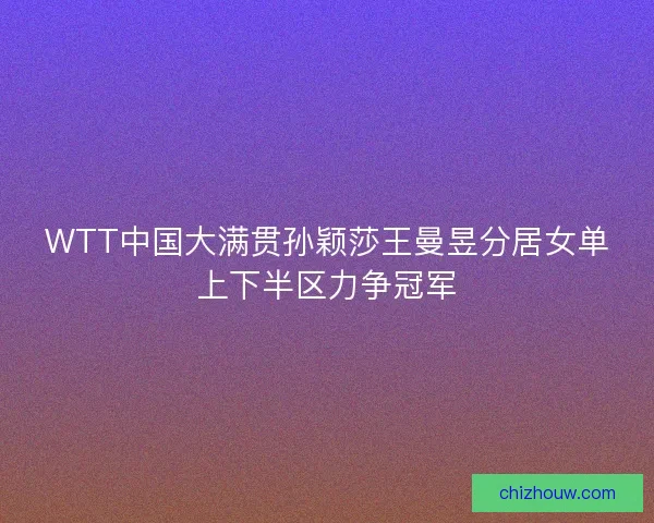 WTT中国大满贯孙颖莎王曼昱分居女单上下半区力争冠军
