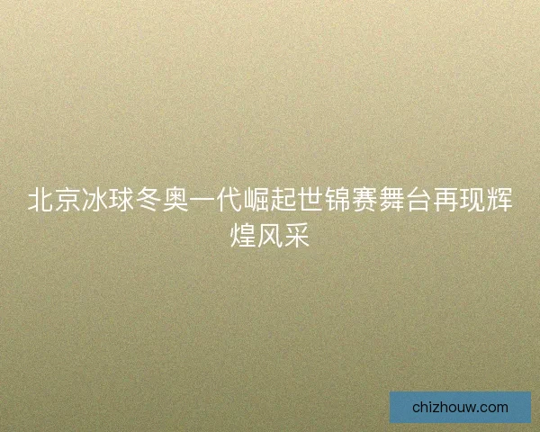 北京冰球冬奥一代崛起世锦赛舞台再现辉煌风采