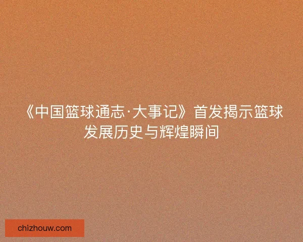 《中国篮球通志·大事记》首发揭示篮球发展历史与辉煌瞬间