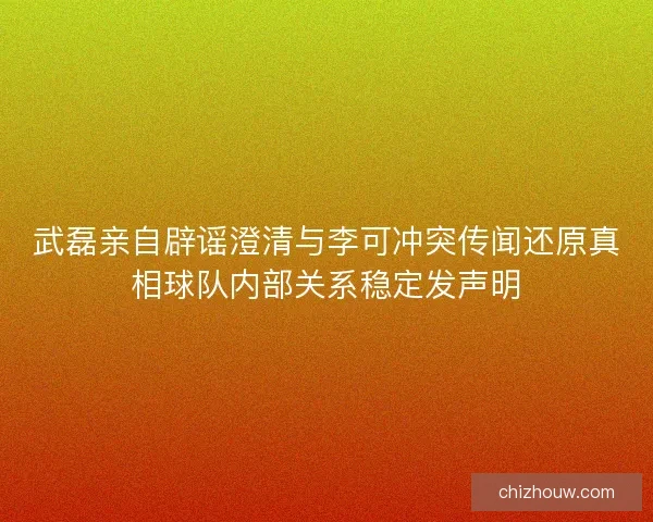 武磊亲自辟谣澄清与李可冲突传闻还原真相球队内部关系稳定发声明