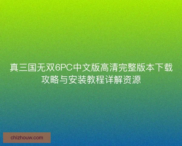 真三国无双6PC中文版高清完整版本下载攻略与安装教程详解资源 真三国无双6PC中文版高清完整版本下载攻略与安装教程详解资源