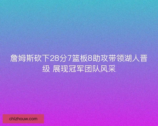 詹姆斯砍下28分7篮板8助攻带领湖人晋级 展现冠军团队风采