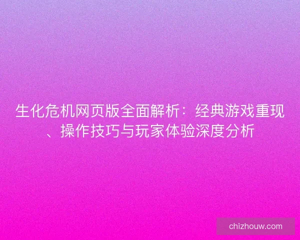生化危机网页版全面解析：经典游戏重现、操作技巧与玩家体验深度分析