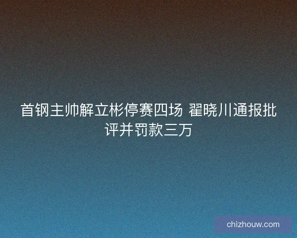 首钢主帅解立彬停赛四场 翟晓川通报批评并罚款三万