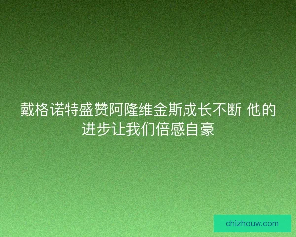 戴格诺特盛赞阿隆维金斯成长不断 他的进步让我们倍感自豪