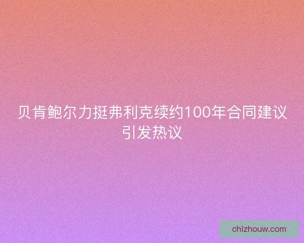 贝肯鲍尔力挺弗利克续约100年合同建议引发热议 贝肯鲍尔力挺弗利克续约100年合同建议引发热议