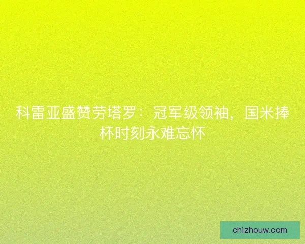 科雷亚盛赞劳塔罗：冠军级领袖，国米捧杯时刻永难忘怀