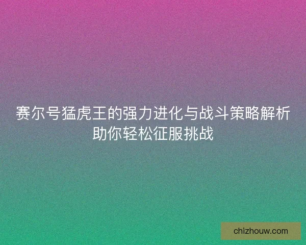 赛尔号猛虎王的强力进化与战斗策略解析助你轻松征服挑战