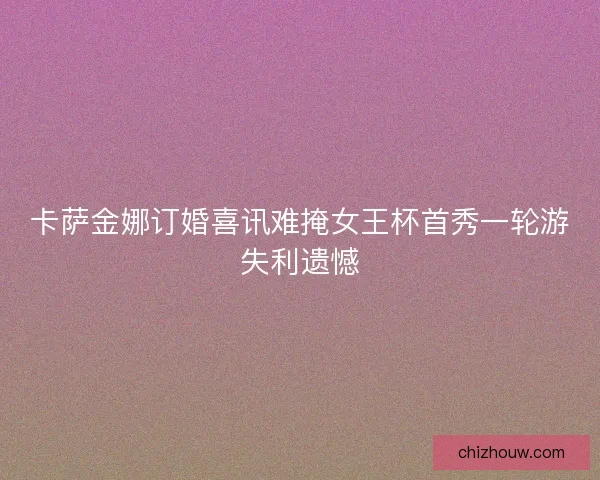 卡萨金娜订婚喜讯难掩女王杯首秀一轮游失利遗憾