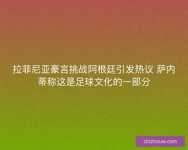 拉菲尼亚豪言挑战阿根廷引发热议 萨内蒂称这是足球文化的一部分