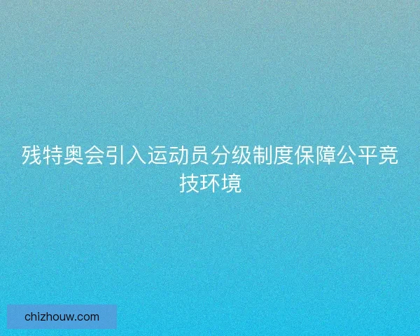 残特奥会引入运动员分级制度保障公平竞技环境