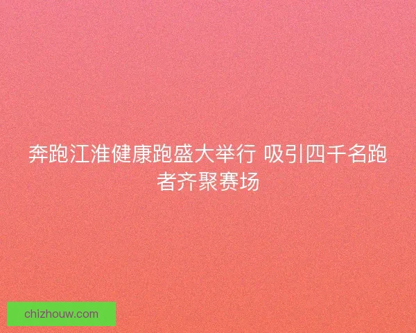 奔跑江淮健康跑盛大举行 吸引四千名跑者齐聚赛场