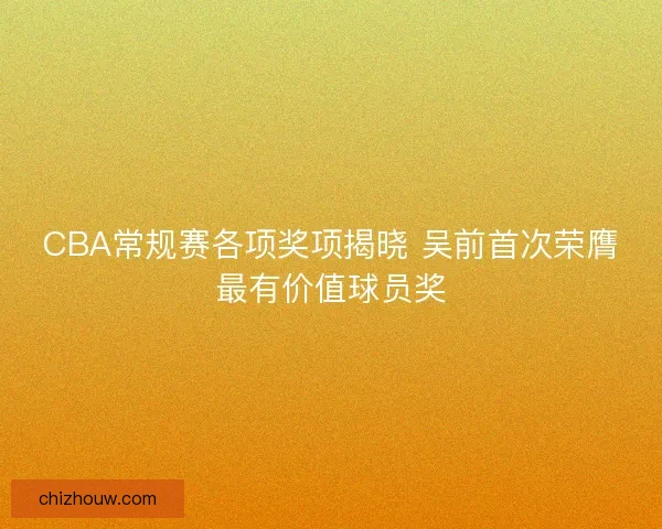 CBA常规赛各项奖项揭晓 吴前首次荣膺最有价值球员奖