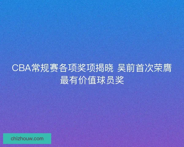 CBA常规赛各项奖项揭晓 吴前首次荣膺最有价值球员奖 CBA常规赛各项奖项揭晓 吴前首次荣膺最有价值球员奖
