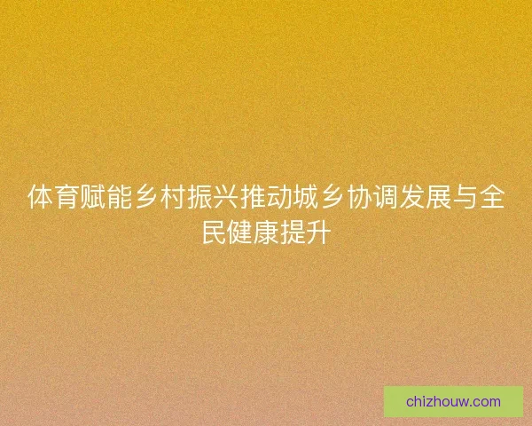 体育赋能乡村振兴推动城乡协调发展与全民健康提升