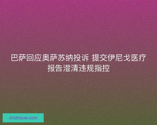 巴萨回应奥萨苏纳投诉 提交伊尼戈医疗报告澄清违规指控 巴萨回应奥萨苏纳投诉 提交伊尼戈医疗报告澄清违规指控