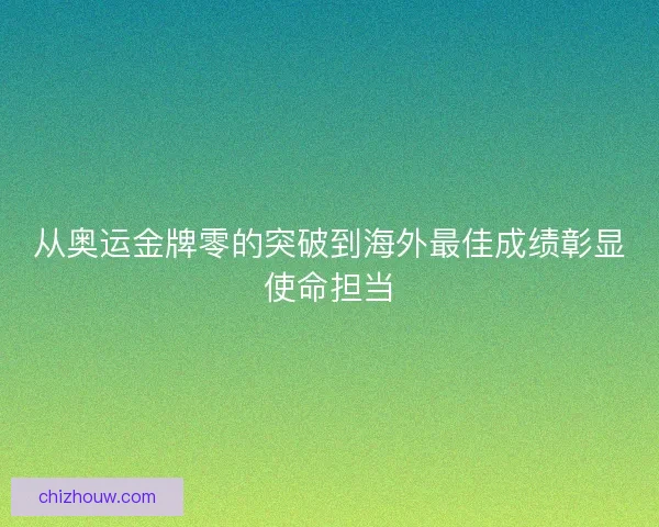 从奥运金牌零的突破到海外最佳成绩彰显使命担当