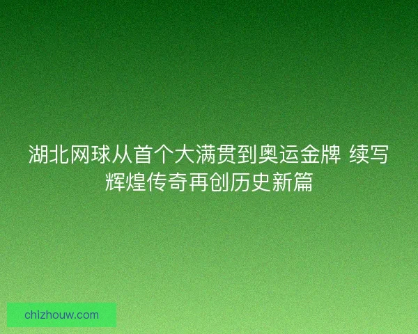 湖北网球从首个大满贯到奥运金牌 续写辉煌传奇再创历史新篇 湖北网球从首个大满贯到奥运金牌 续写辉煌传奇再创历史新篇